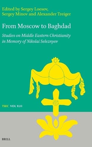 From Moscow to Baghdad: Studies on Middle Eastern Christianity in Memory of Nikolai Seleznyov (Texts and Studies in Eastern Christianity)