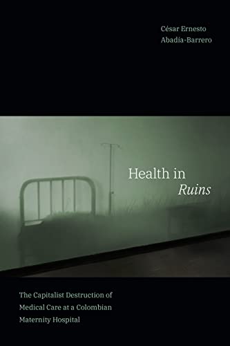 Health in Ruins: The Capitalist Destruction of Medical Care at a Colombian Maternity Hospital (Experimental Futures)