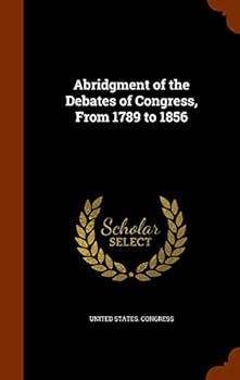 Abridgment of the Debates of Congress, From 1789 to 1856. From Gales and Seatons' Annals of Congress; From Their Register of Debates; and From the Official Reported Debates, by John C. Rives