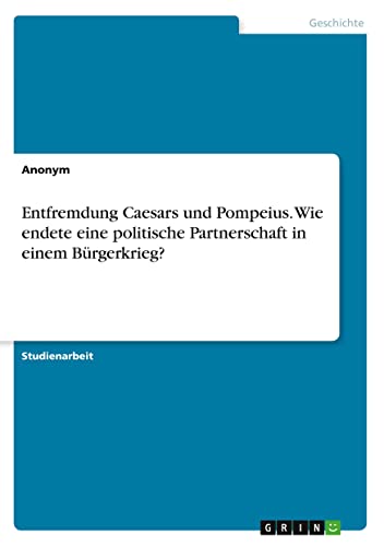 Entfremdung Caesars und Pompeius. Wie endete eine politische Partnerschaft in einem Bürgerkrieg? (German Edition)