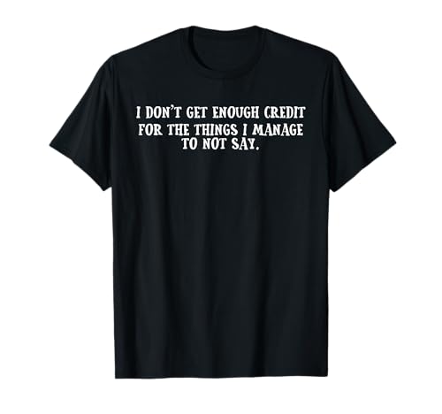 I Don't Get Enough Credit for The Things I Manage Not to Say T-Shirt