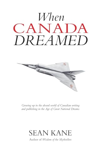 When Canada Dreamed: Growing Up in the Absurd World of Canadian Writing and Publishing in the Age of Great National Dreams