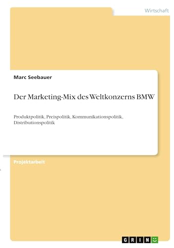 Der Marketing-Mix des Weltkonzerns BMW: Produktpolitik, Preispolitik, Kommunikationspolitik, Distributionspolitik (German Edition)