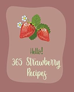 Hello! 365 Strawberry Recipes: Best Strawberry Cookbook Ever For Beginners [Book 1]