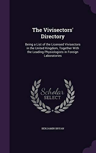 The Vivisectors' Directory: Being a List of the Licensed Vivisectors in the United Kingdom, Together With the Leading Physiologists in Foreign Laboratories