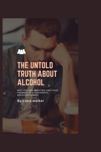 THE UNTOLD TRUTH ABOUT ALCOHOL: why you are addicted and your journey to successful recovery (sober)