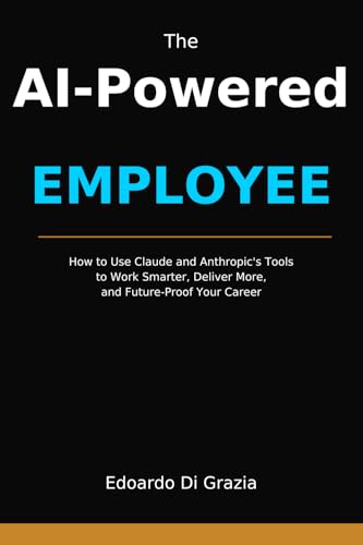 The AI-Powered Employee: How to Use Claude and Anthropic's Tools to Work Smarter, Deliver More, and Future-Proof Your Career