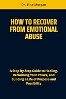 HOW TO RECOVER FROM EMOTIONAL ABUSE: A Step-by-Step Guide to Healing, Reclaiming Your Power, and Building a Life of Purpose and Possibility B0F5WHR99X Book Cover