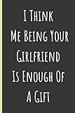  I Think Me Being Your Girlfriend Is Enough Of A Gift: Father\'s Day Gift For Boyfriends Notebook (Card Alternative)