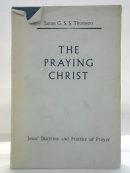The Praying Christ: A Study of Jesus' Doctrine and Practice of Prayer