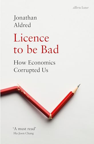 Licence To Be Bad: How Economics Corrupted Us