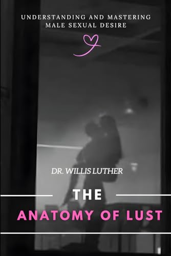 The Anatomy of Lust: Understanding and Mastering Male Sexual Desire