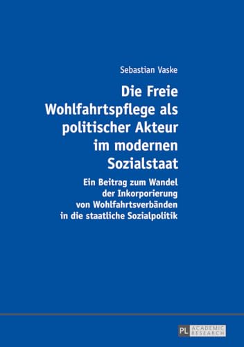 Die Freie Wohlfahrtspflege als politischer Akteur im modernen Sozialstaat: Ein Beitrag zum Wandel der Inkorporierung von Wohlfahrtsverbänden in die staatliche Sozialpolitik (German Edition)