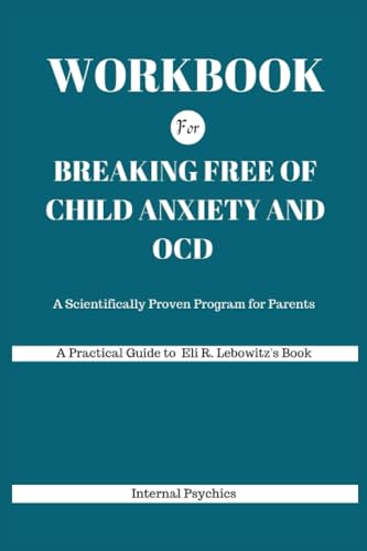 WORKBOOK For Breaking Free of Child Anxiety and OCD: A Scientifically Proven Program for Parents (A Practical Guide to Eli R. Lebowitz's Book)