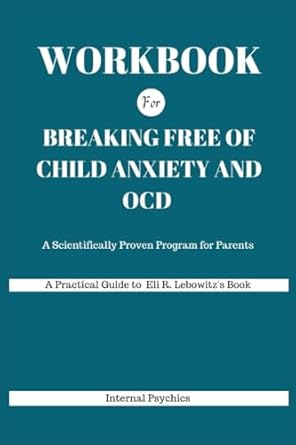 WORKBOOK For Breaking Free of Child Anxiety and OCD: A Scientifically Proven Program for Parents (A Practical Guide to Eli R. Lebowitz's Book)