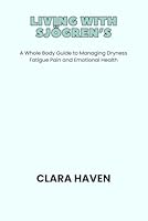 LIVING WITH SJÖGREN’S: A Whole Body Guide to Managing Dryness Fatigue Pain and Emotional Health B0GPQJ75PH Book Cover