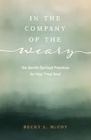 In the Company of the Weary: Ten Gentle Spiritual Practices for Your Tired Soul 0825455715 Book Cover