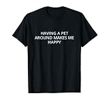 Avoir un animal de compagnie autour de moi rend heureux T-Shirt