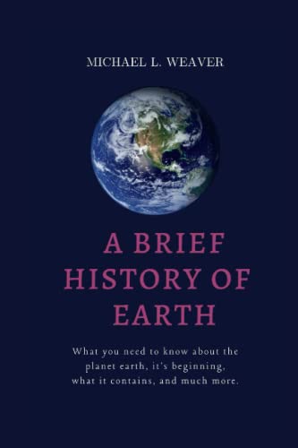 A BRIEF HISTORY OF EARTH: WHAT YOU NEED TO KNOW ABOUT THE PLANET EARTH, ITS BEGINNING, WHAT IT CONTAINS AND MUCH MORE