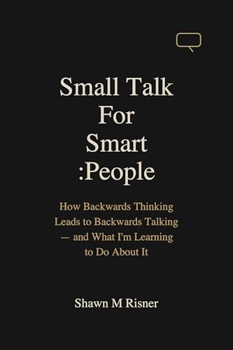 Small Talk For Smart People: How Backwards Thinking Leads to Backwards Talking – and What I'm Learning to Do About It