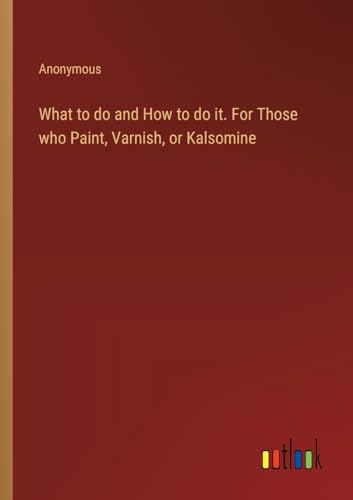 What to do and How to do it. For Those who Paint, Varnish, or Kalsomine