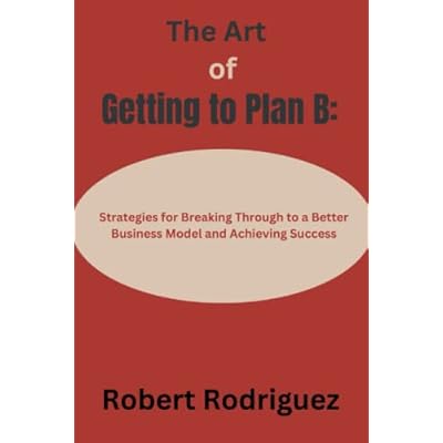 The Art of Getting to Plan B:: Strategies for Breaking Through to a Better Business Model and Achieving Success