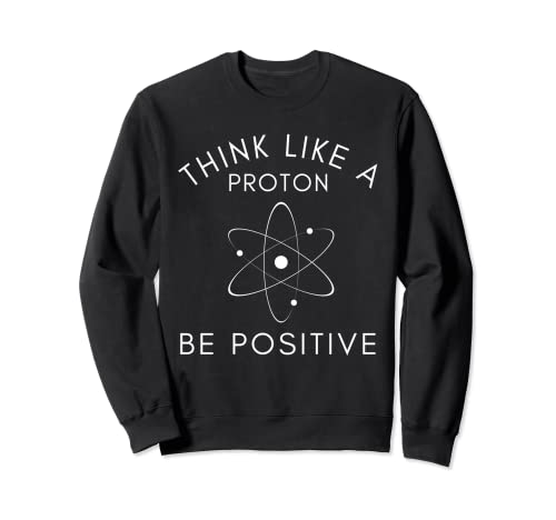 Think Like A Proton Be Positive Science Disying Funny Science Sweatshirt