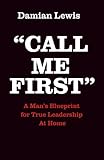 Call Me First: A Man's Blueprint for True Leadership At Home