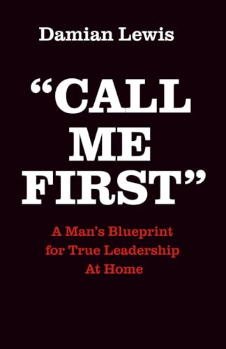Call Me First: A Man's Blueprint for True Leadership At Home