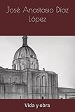 José Anastasio Díaz López. Vida y obra (Spanish Edition)