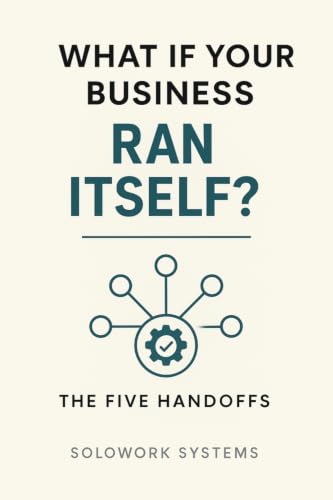 What If Your Business Ran Itself?: The Five Handoffs — A Plain-English Guide to Putting AI Agents to Work in Your Small Business, Without Losing Control (The SoloWork Freelance Systems)