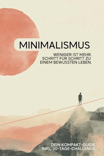 Minimalismus. Weniger ist mehr.: Ein Leitfaden zu einem bewussten Leben. Dein Kompakt-Guide inkl. 30-Tage-Challenge.