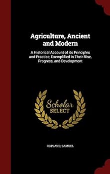 Hardcover Agriculture, Ancient and Modern: A Historical Account of its Principles and Practice, Exemplified in Their Rise, Progress, and Development Book