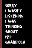  Sorry I Wasn’t Listening I Was Thinking About Pep Guardiola: Pep Guardiola Lined Notebook (Composition Book Journal) (6x9 inches 110 Pages) Birthday Gifts for Football Lovers