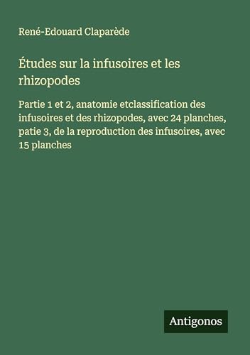 Études sur la infusoires et les rhizopodes: Partie 1 et 2, anatomie etclassification des infusoires et des rhizopodes, avec 24 planches, patie 3, de la reproduction des infusoires, avec 15 planches