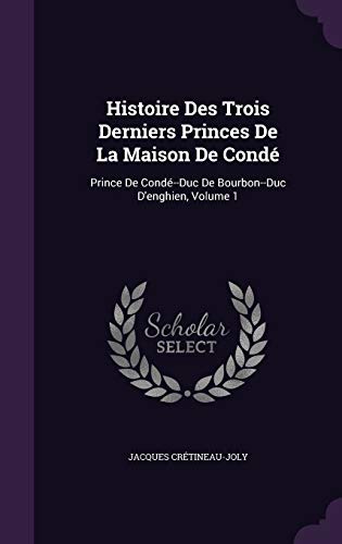 Histoire Des Trois Derniers Princes De La Maison De Condé: Prince De Condé--Duc De Bourbon--Duc D'enghien, Volume 1