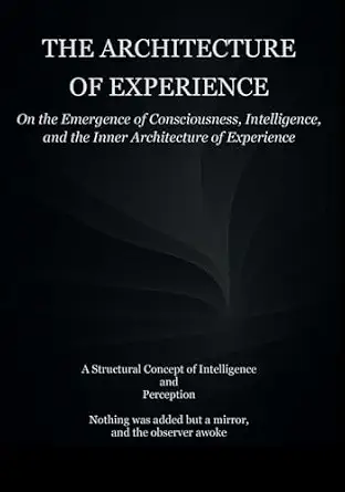 The Architecture of Experience: On the emergence of Consciousness, Intelligence, and the Inner Architecture of Experience book cover