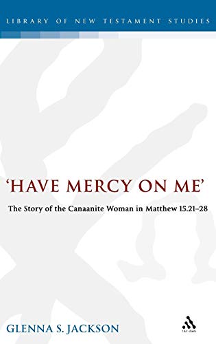 Have Mercy on Me: The Story of the Canaanite Woman in Matthew 15:21-28 (The Library of New Testament Studies)