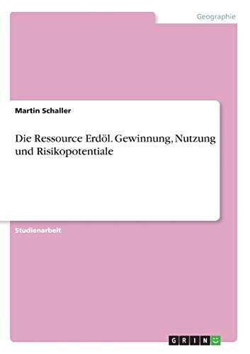 Die Ressource Erdöl. Gewinnung, Nutzung und Risikopotentiale (German Edition)