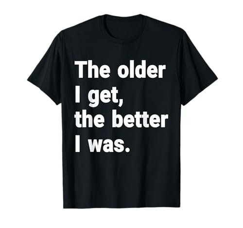 The Older I Get, The better I Was Funny T-Shirt