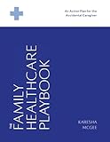 The Family Healthcare Playbook: An Action Plan for the Accidental Caregiver