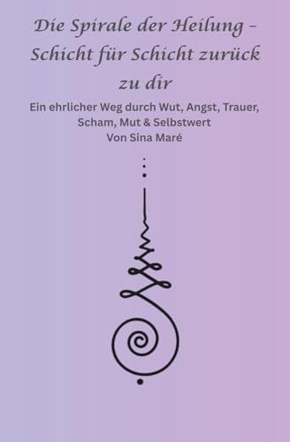 Die Spirale der Heilung – Schicht für Schicht zurück zu dir: Ein ehrlicher Weg durch Wut, Angst, Trauer, Scham, Mut & Selbstwert