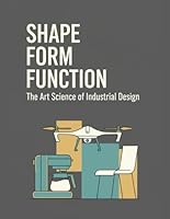 Shape Form Function - The Art Science of Industrial Design: Designing Objects That Inspire, Perform, and Endure B0G34TSB32 Book Cover