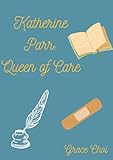 Katherine Parr: Queen of Care (Tudor Queen Consorts)