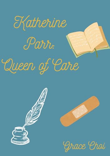 Katherine Parr: Queen of Care (Tudor Queen Consorts)