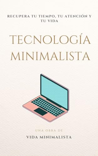 Tecnología Minimalista: Recupera tu Tiempo, tu Atención y tu Vida - Minimalismo: Cómo reducir la sobrecarga digital, usar la tecnología con intención y ... para una Vida en el Minimalismo nº 6)