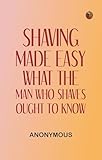 Shaving Made Easy: What the Man Who Shaves Ought to Know (English Edition)