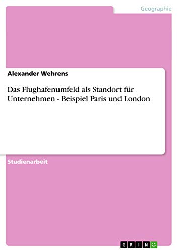 Das Flughafenumfeld als Standort für Unternehmen - Beispiel Paris und London (German Edition)