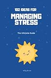 102 Ideas for Managing Stress : The Ultimate Guide - Willy Bruce 
