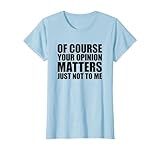 Of Course Your Opinion Matters Just Not to Me Camiseta